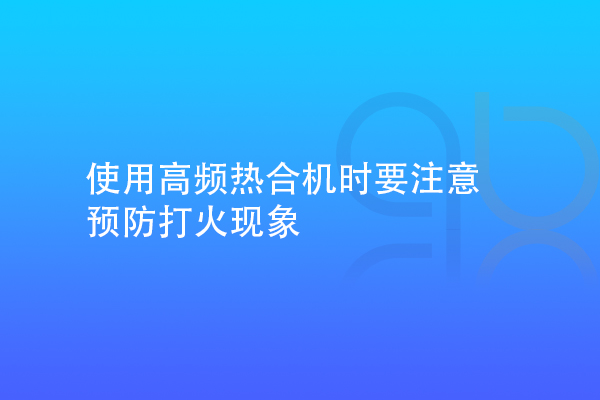 使用高頻熱合機(jī)時要注意預(yù)防打火現(xiàn)象