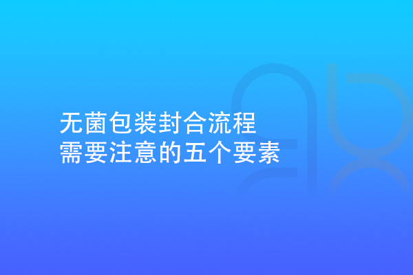 無菌包裝封合流程需要注意的五個要素