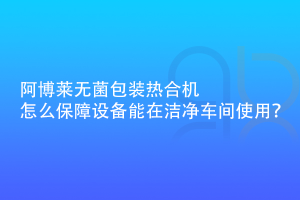 阿博萊無菌包裝熱合機(jī)怎么保障設(shè)備能在潔凈車間使用？