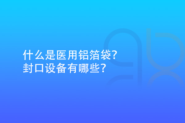 什么是醫(yī)用鋁箔袋？封口設(shè)備有哪些？