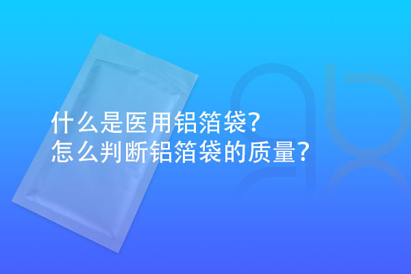 什么是醫(yī)用鋁箔袋？怎么判斷鋁箔袋的質(zhì)量？