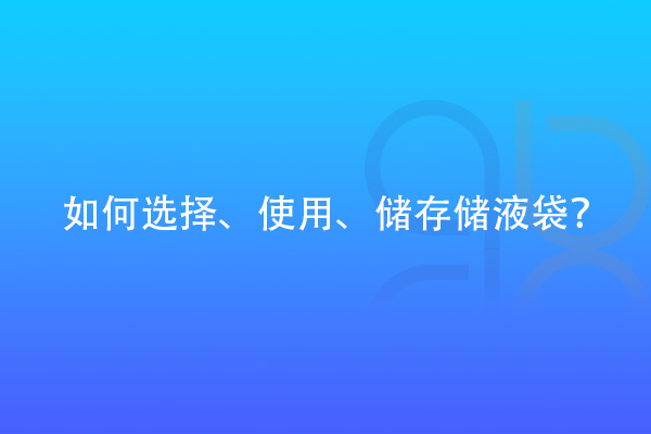 如何選擇、使用、儲存儲液袋？