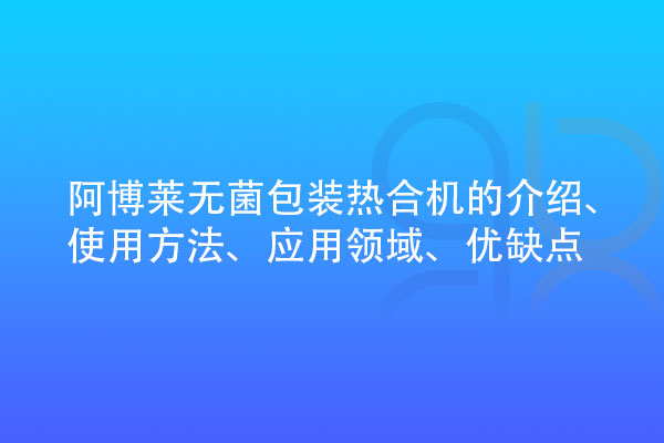 無菌包裝熱合機的介紹、使用方法、應(yīng)用領(lǐng)域、優(yōu)缺點