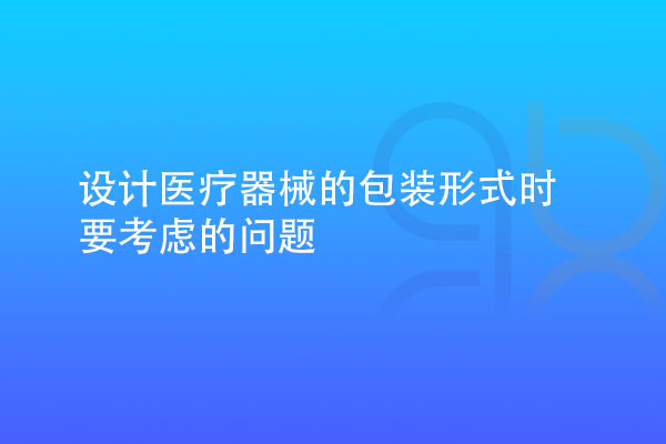 設(shè)計醫(yī)療器械的包裝形式時要考慮多種因素