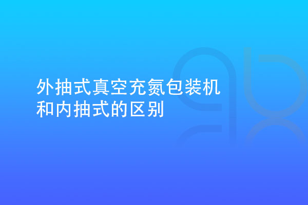 外抽式真空充氮包裝機和內(nèi)抽式的區(qū)別