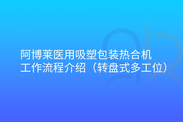 阿博萊醫(yī)用吸塑包裝熱合機轉(zhuǎn)盤式工作流程介紹